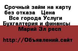 Срочный займ на карту без отказа › Цена ­ 500 - Все города Услуги » Бухгалтерия и финансы   . Марий Эл респ.